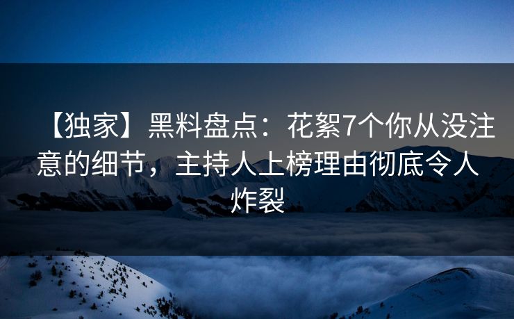 【独家】黑料盘点：花絮7个你从没注意的细节，主持人上榜理由彻底令人炸裂