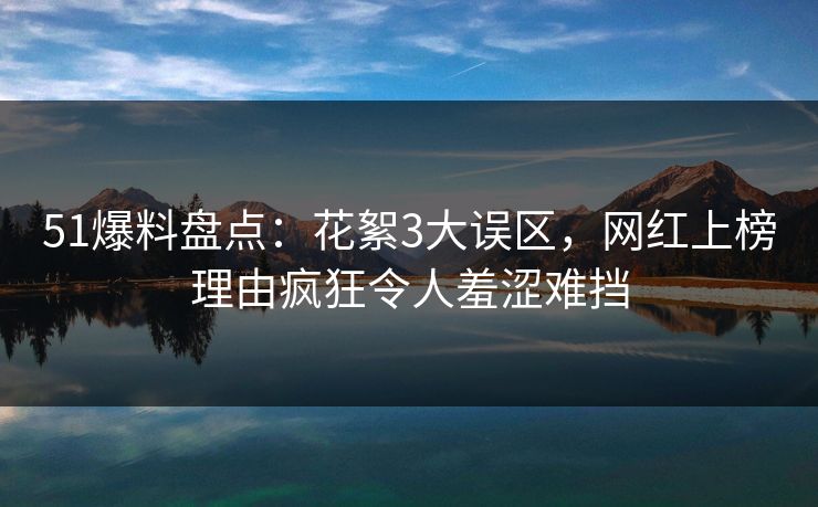 51爆料盘点：花絮3大误区，网红上榜理由疯狂令人羞涩难挡