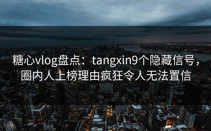糖心vlog盘点:tangxin9个隐藏信号,圈内人上榜理由疯狂令人无法置信 糖心vlog盘点:tangxin9个隐藏信号,圈内人上榜理由疯狂令人无法置信
