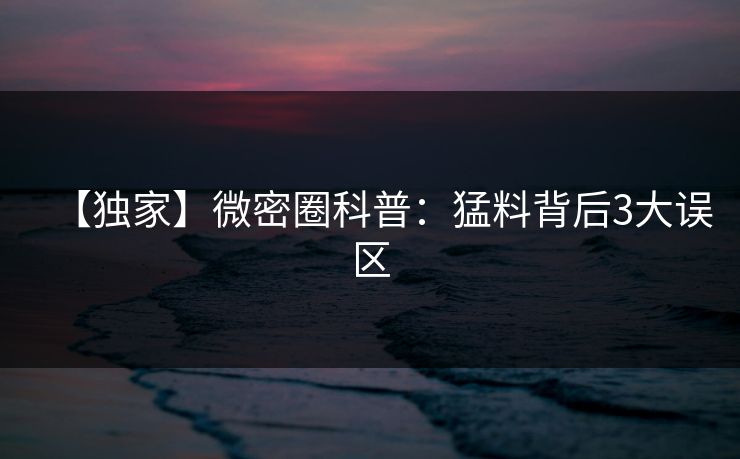 【独家】微密圈科普:猛料背后3大误区 【独家】微密圈科普:猛料背后3大误区