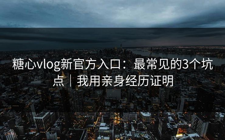 糖心vlog新官方入口：最常见的3个坑点｜我用亲身经历证明