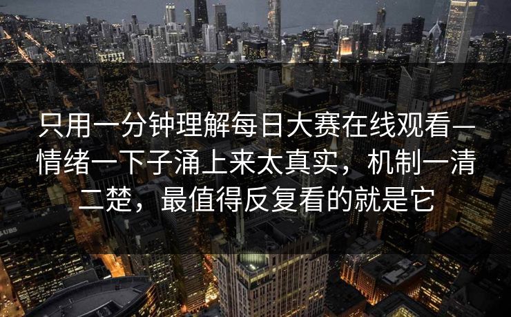只用一分钟理解每日大赛在线观看—情绪一下子涌上来太真实，机制一清二楚，最值得反复看的就是它