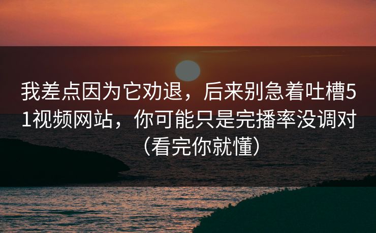 我差点因为它劝退，后来别急着吐槽51视频网站，你可能只是完播率没调对（看完你就懂）
