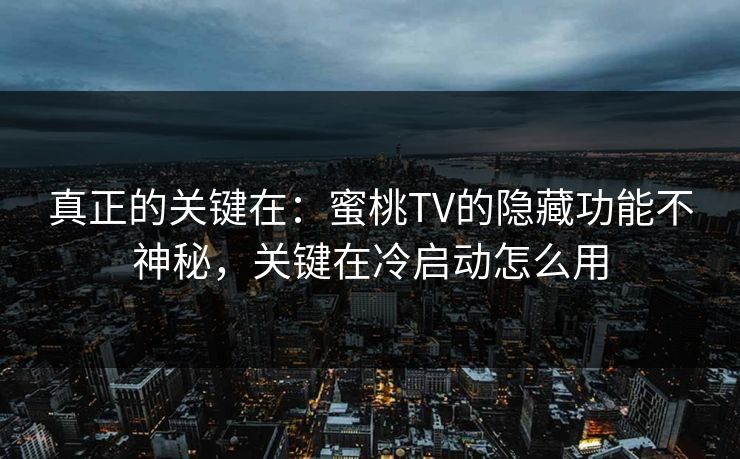 真正的关键在：蜜桃TV的隐藏功能不神秘，关键在冷启动怎么用