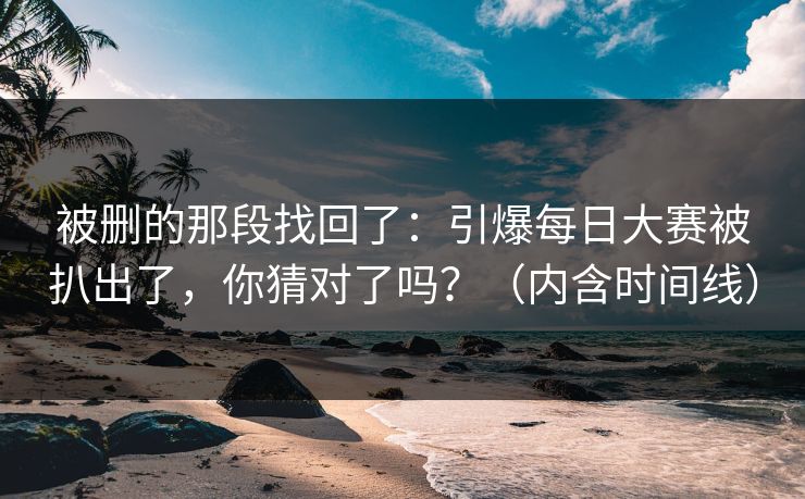被删的那段找回了：引爆每日大赛被扒出了，你猜对了吗？（内含时间线）