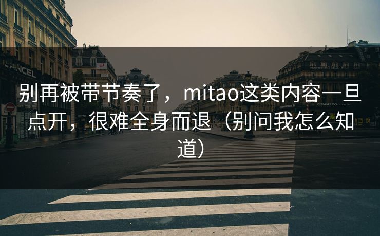 别再被带节奏了，mitao这类内容一旦点开，很难全身而退（别问我怎么知道）