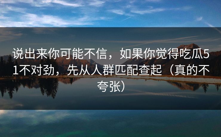 说出来你可能不信，如果你觉得吃瓜51不对劲，先从人群匹配查起（真的不夸张）