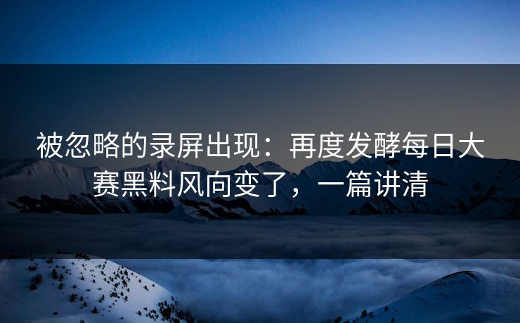 被忽略的录屏出现：再度发酵每日大赛黑料风向变了，一篇讲清