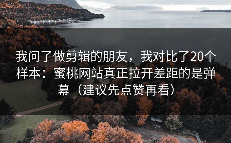 我问了做剪辑的朋友，我对比了20个样本：蜜桃网站真正拉开差距的是弹幕（建议先点赞再看）
