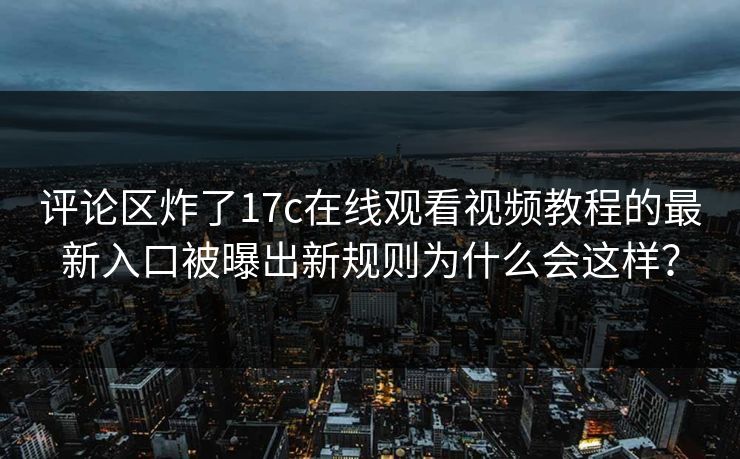 评论区炸了17c在线观看视频教程的最新入口被曝出新规则为什么会这样? 评论区炸了17c在线观看视频教程的最新入口被曝出新规则为什么会这样?