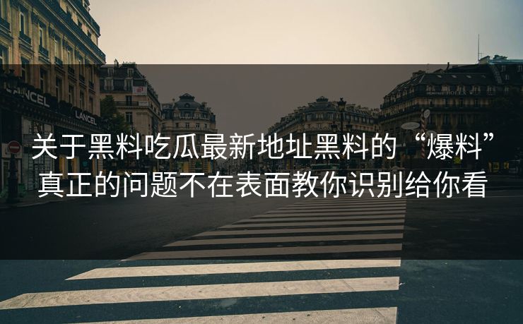 关于黑料吃瓜最新地址黑料的“爆料”真正的问题不在表面教你识别给你看