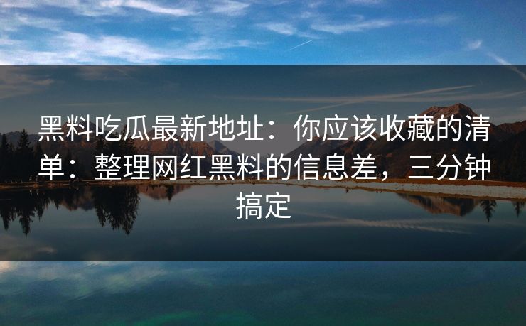 黑料吃瓜最新地址：你应该收藏的清单：整理网红黑料的信息差，三分钟搞定
