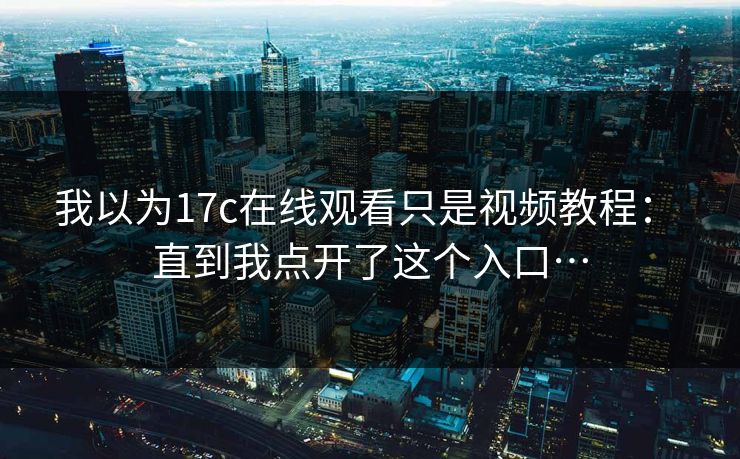 我以为17c在线观看只是视频教程： 直到我点开了这个入口…